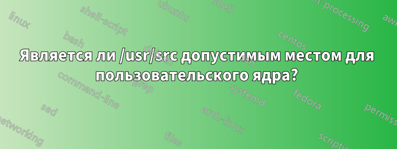 Является ли /usr/src допустимым местом для пользовательского ядра?