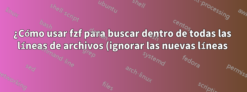 ¿Cómo usar fzf para buscar dentro de todas las líneas de archivos (ignorar las nuevas líneas)?