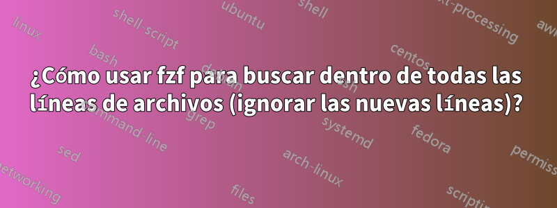¿Cómo usar fzf para buscar dentro de todas las líneas de archivos (ignorar las nuevas líneas)?