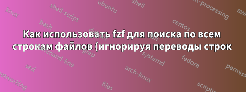 Как использовать fzf для поиска по всем строкам файлов (игнорируя переводы строк)?