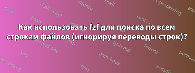 Как использовать fzf для поиска по всем строкам файлов (игнорируя переводы строк)?