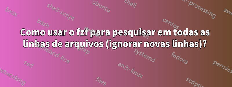Como usar o fzf para pesquisar em todas as linhas de arquivos (ignorar novas linhas)?