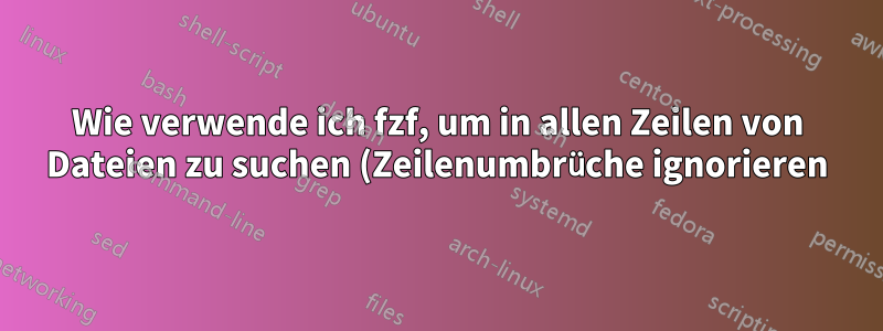 Wie verwende ich fzf, um in allen Zeilen von Dateien zu suchen (Zeilenumbrüche ignorieren)?