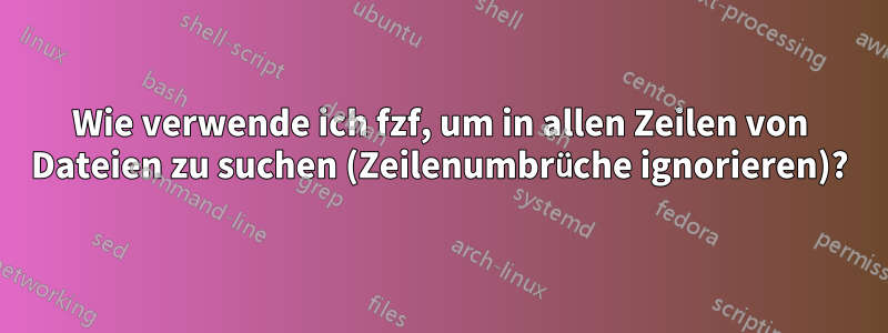 Wie verwende ich fzf, um in allen Zeilen von Dateien zu suchen (Zeilenumbrüche ignorieren)?