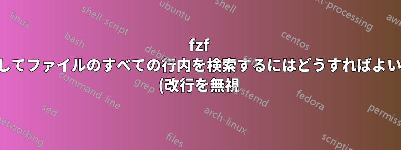 fzf を使用してファイルのすべての行内を検索するにはどうすればよいですか (改行を無視)?