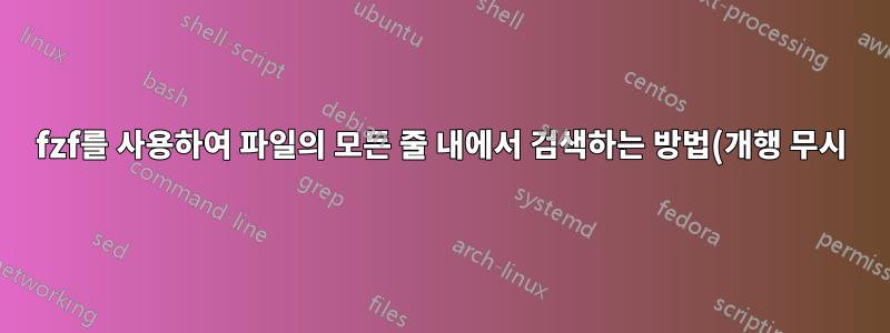 fzf를 사용하여 파일의 모든 줄 내에서 검색하는 방법(개행 무시)은 무엇입니까?