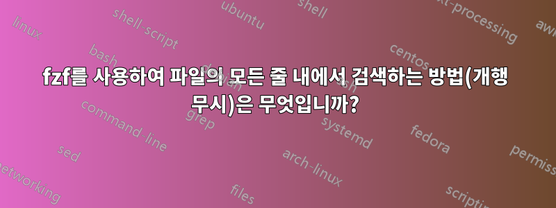 fzf를 사용하여 파일의 모든 줄 내에서 검색하는 방법(개행 무시)은 무엇입니까?