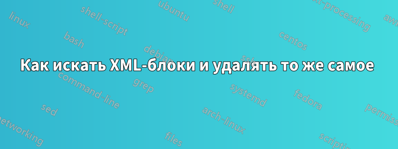 Как искать XML-блоки и удалять то же самое