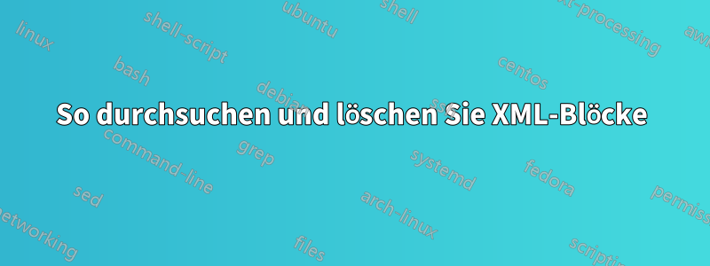 So durchsuchen und löschen Sie XML-Blöcke