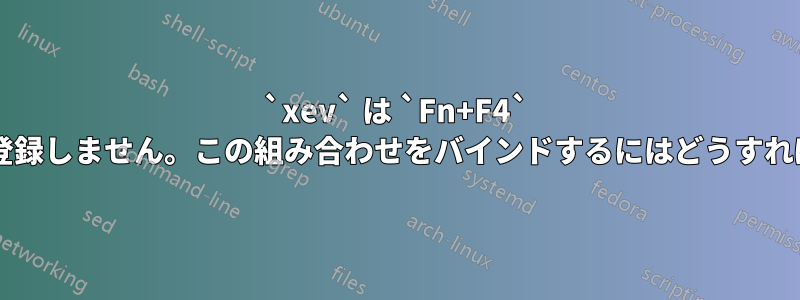 `xev` は `Fn+F4` キーの押下を登録しません。この組み合わせをバインドするにはどうすればいいですか?