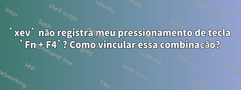 `xev` não registra meu pressionamento de tecla `Fn + F4`? Como vincular essa combinação?