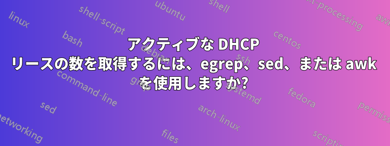 アクティブな DHCP リースの数を取得するには、egrep、sed、または awk を使用しますか?