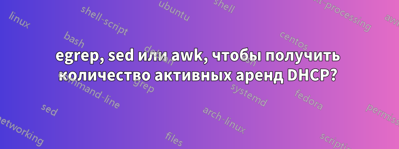 egrep, sed или awk, чтобы получить количество активных аренд DHCP?