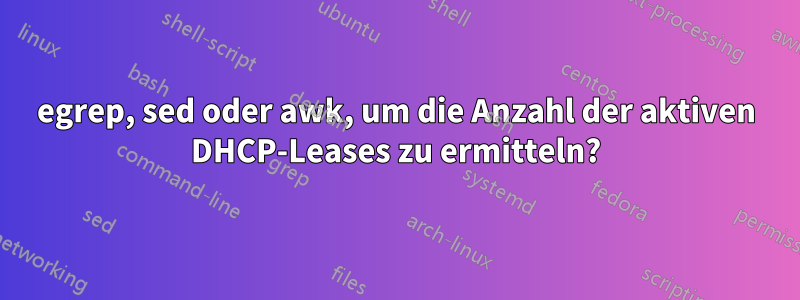 egrep, sed oder awk, um die Anzahl der aktiven DHCP-Leases zu ermitteln?