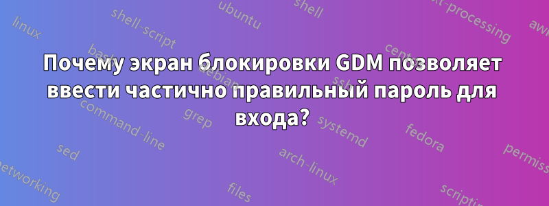 Почему экран блокировки GDM позволяет ввести частично правильный пароль для входа?