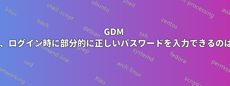 GDM ロック画面で、ログイン時に部分的に正しいパスワードを入力できるのはなぜですか?
