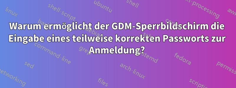Warum ermöglicht der GDM-Sperrbildschirm die Eingabe eines teilweise korrekten Passworts zur Anmeldung?