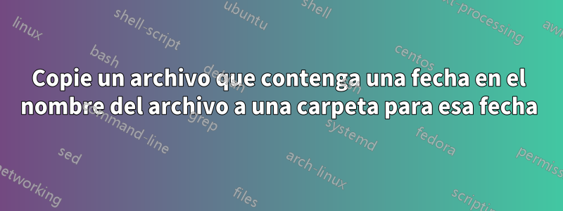 Copie un archivo que contenga una fecha en el nombre del archivo a una carpeta para esa fecha