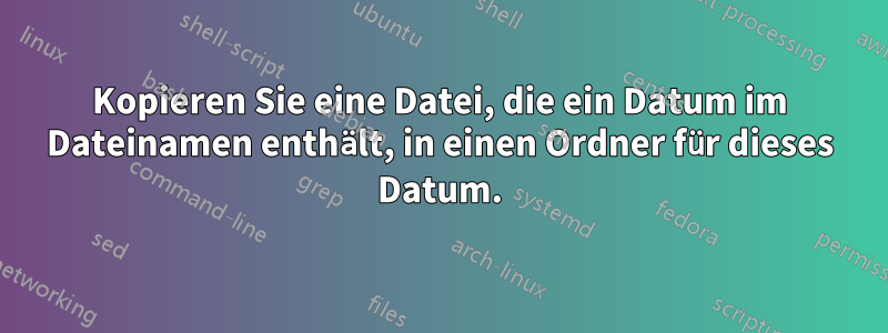 Kopieren Sie eine Datei, die ein Datum im Dateinamen enthält, in einen Ordner für dieses Datum.