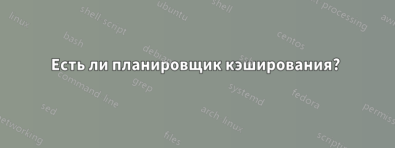 Есть ли планировщик кэширования?