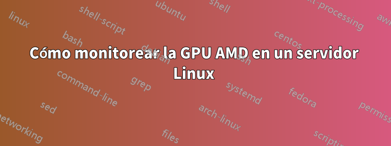 Cómo monitorear la GPU AMD en un servidor Linux