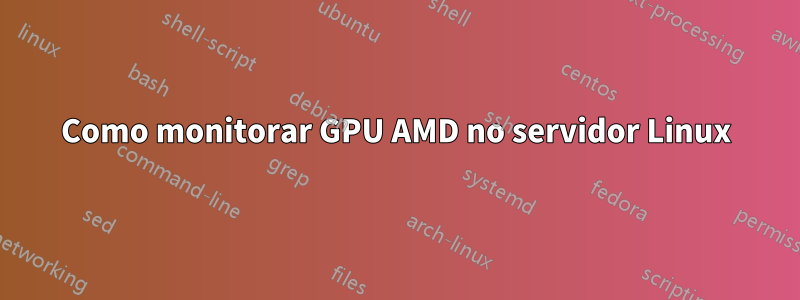 Como monitorar GPU AMD no servidor Linux