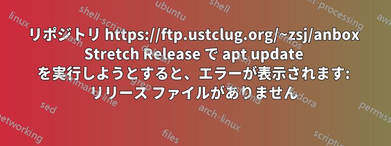 リポジトリ https://ftp.ustclug.org/~zsj/anbox Stretch Release で apt update を実行しようとすると、エラーが表示されます: リリース ファイルがありません