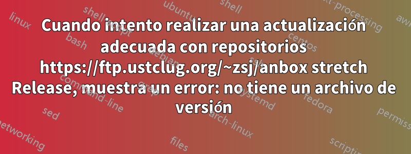 Cuando intento realizar una actualización adecuada con repositorios https://ftp.ustclug.org/~zsj/anbox stretch Release, muestra un error: no tiene un archivo de versión