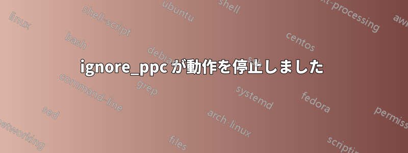ignore_ppc が動作を停止しました