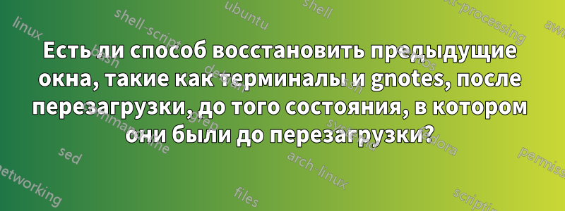 Есть ли способ восстановить предыдущие окна, такие как терминалы и gnotes, после перезагрузки, до того состояния, в котором они были до перезагрузки?