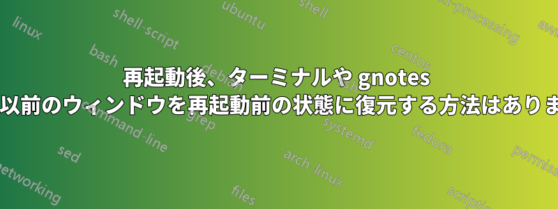 再起動後、ターミナルや gnotes などの以前のウィンドウを再起動前の状態に復元する方法はありますか?