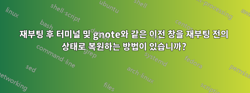 재부팅 후 터미널 및 gnote와 같은 이전 창을 재부팅 전의 상태로 복원하는 방법이 있습니까?