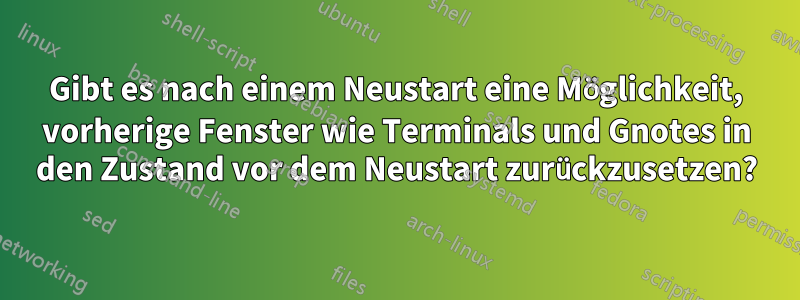 Gibt es nach einem Neustart eine Möglichkeit, vorherige Fenster wie Terminals und Gnotes in den Zustand vor dem Neustart zurückzusetzen?