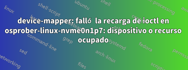 device-mapper: falló la recarga de ioctl en osprober-linux-nvme0n1p7: dispositivo o recurso ocupado