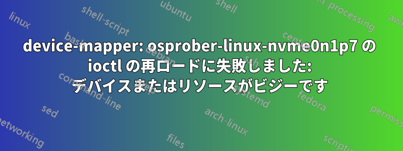 device-mapper: osprober-linux-nvme0n1p7 の ioctl の再ロードに失敗しました: デバイスまたはリソースがビジーです