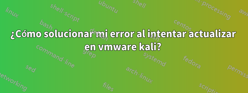 ¿Cómo solucionar mi error al intentar actualizar en vmware kali?