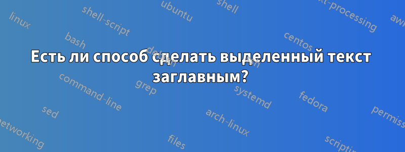 Есть ли способ сделать выделенный текст заглавным?
