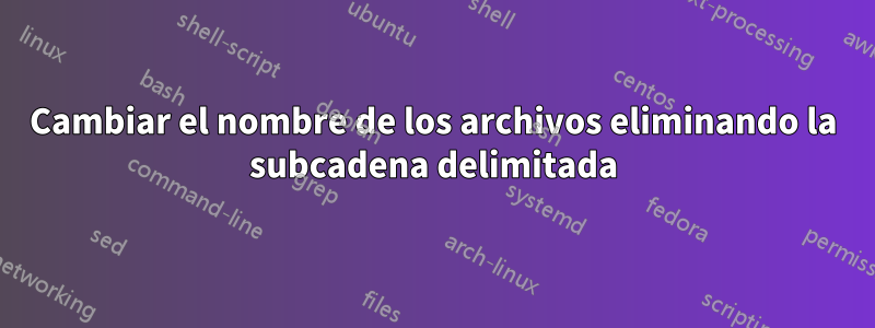 Cambiar el nombre de los archivos eliminando la subcadena delimitada