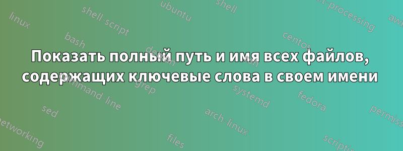 Показать полный путь и имя всех файлов, содержащих ключевые слова в своем имени