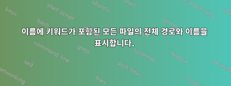 이름에 키워드가 포함된 모든 파일의 전체 경로와 이름을 표시합니다.