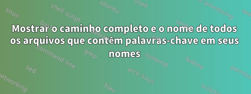 Mostrar o caminho completo e o nome de todos os arquivos que contêm palavras-chave em seus nomes
