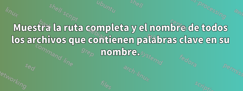 Muestra la ruta completa y el nombre de todos los archivos que contienen palabras clave en su nombre.