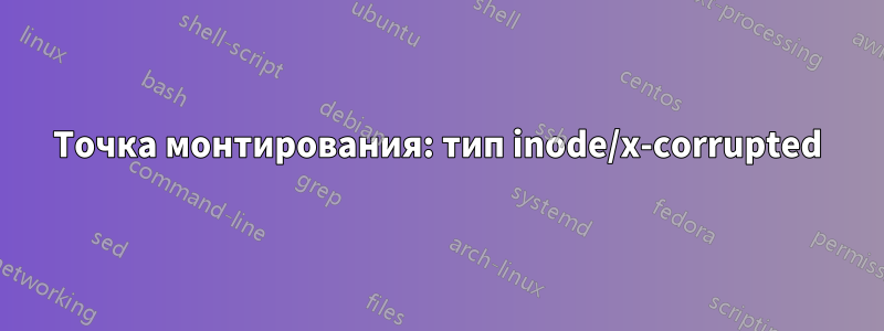 Точка монтирования: тип inode/x-corrupted