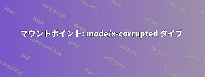 マウントポイント: inode/x-corrupted タイプ