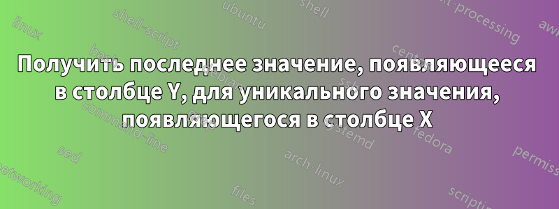 Получить последнее значение, появляющееся в столбце Y, для уникального значения, появляющегося в столбце X
