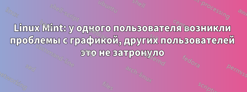 Linux Mint: у одного пользователя возникли проблемы с графикой, других пользователей это не затронуло
