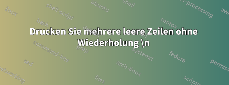 Drucken Sie mehrere leere Zeilen ohne Wiederholung \n