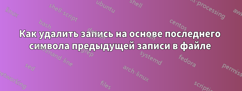 Как удалить запись на основе последнего символа предыдущей записи в файле