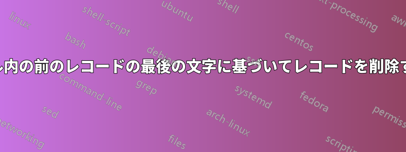ファイル内の前のレコードの最後の文字に基づいてレコードを削除する方法