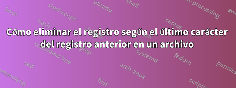 Cómo eliminar el registro según el último carácter del registro anterior en un archivo
